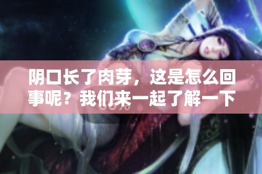阴口长了肉芽，这是怎么回事呢？我们来一起了解一下相关情况吧。