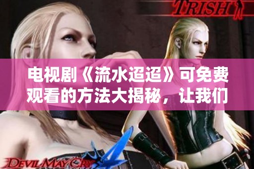电视剧《流水迢迢》可免费观看的方法大揭秘，让我们一起看吧