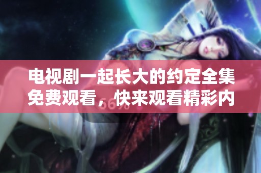 电视剧一起长大的约定全集免费观看，快来观看精彩内容吧！