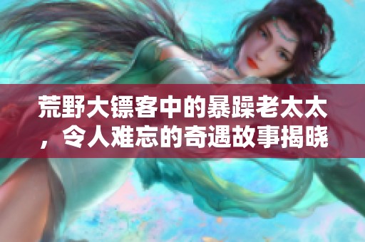 荒野大镖客中的暴躁老太太，令人难忘的奇遇故事揭晓