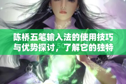 陈桥五笔输入法的使用技巧与优势探讨，了解它的独特之处与应用价值