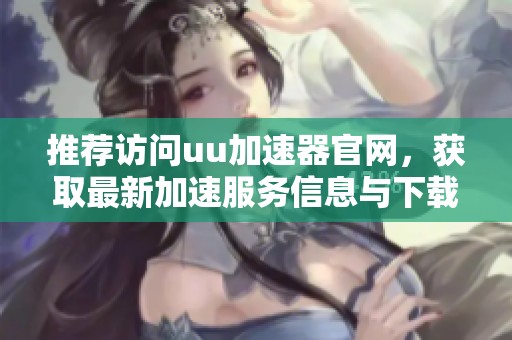 推荐访问uu加速器官网，获取最新加速服务信息与下载链接