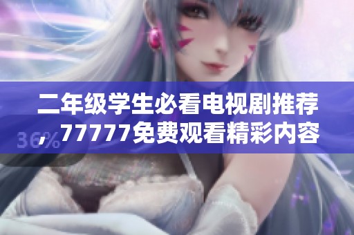 二年级学生必看电视剧推荐，77777免费观看精彩内容等你来探索