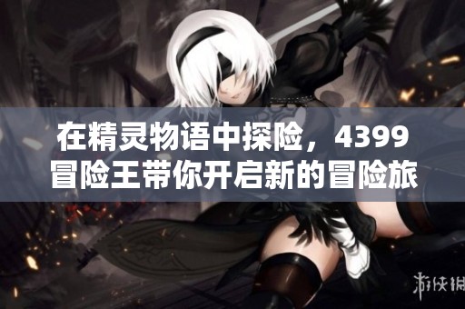在精灵物语中探险，4399冒险王带你开启新的冒险旅程