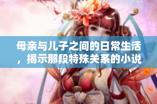 母亲与儿子之间的日常生活，揭示那段特殊关系的小说章节