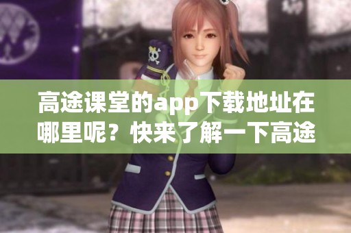 高途课堂的app下载地址在哪里呢？快来了解一下高途课堂的最新应用吧！