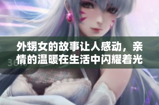 外甥女的故事让人感动，亲情的温暖在生活中闪耀着光芒