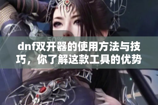 dnf双开器的使用方法与技巧，你了解这款工具的优势吗