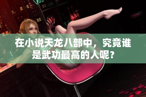 在小说天龙八部中，究竟谁是武功最高的人呢？