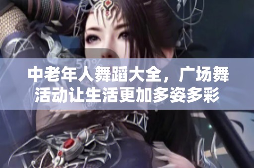 中老年人舞蹈大全，广场舞活动让生活更加多姿多彩