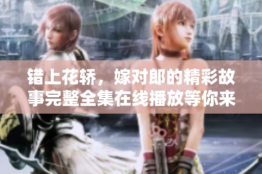 错上花轿，嫁对郎的精彩故事完整全集在线播放等你来欣赏