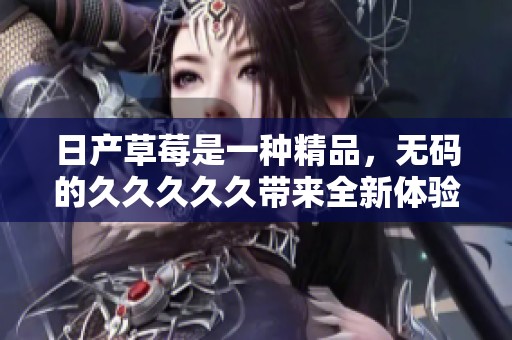日产草莓是一种精品，**的****久带来全新体验，值得期待！