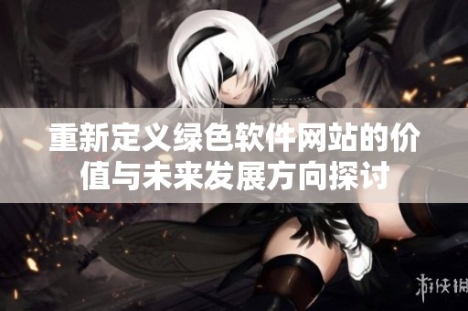 重新定义绿色软件网站的价值与未来发展方向探讨