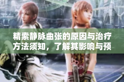 精索静脉曲张的原因与治疗方法须知，了解其影响与预防措施的重要性。