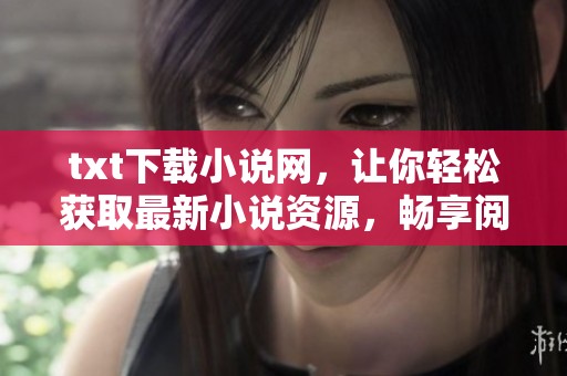 txt下载小说网，让你轻松获取最新小说资源，畅享阅读乐趣！