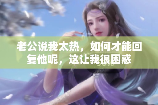 老公说我太热，如何才能回复他呢，这让我很困惑