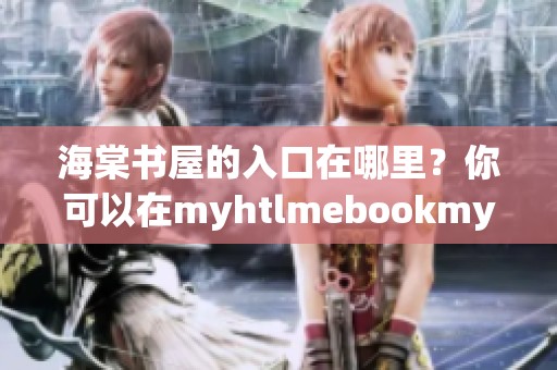海棠书屋的入口在哪里？你可以在myhtlmebookmyht下载到相关内容。