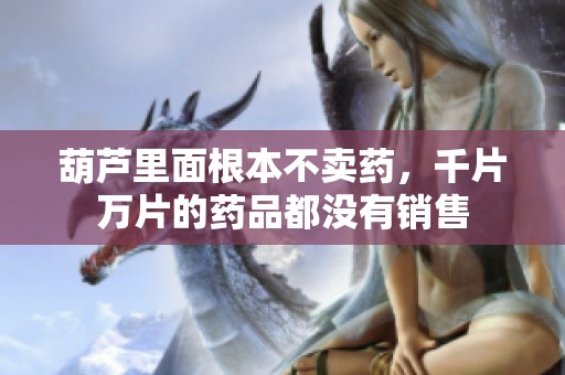 葫芦里面根本不卖药，千片万片的药品都没有销售