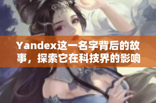 Yandex这一名字背后的故事，探索它在科技界的影响力和发展历程