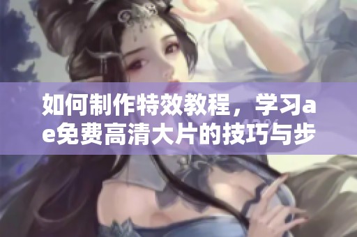 如何制作特效教程，学习ae免费高清大片的技巧与步骤