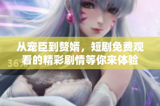 从宠臣到赘婿，短剧免费观看的精彩剧情等你来体验