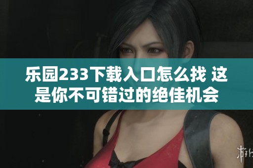 乐园233下载入口怎么找 这是你不可错过的绝佳机会