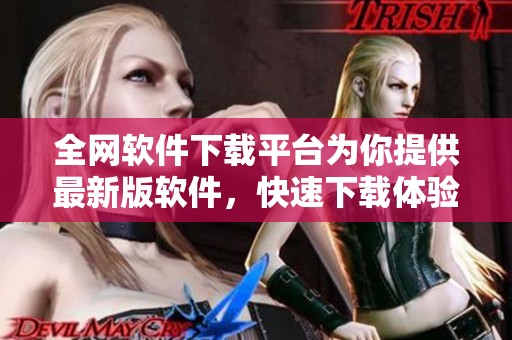 全网软件下载平台为你提供最新版软件，快速下载体验尽在此处