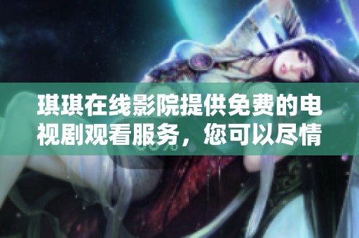 琪琪在线影院提供免费的电视剧观看服务，您可以尽情享受精彩内容