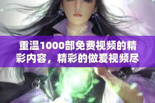 重温1000部免费视频的精彩内容，精彩的做爰视频尽在其中，快来体验吧！