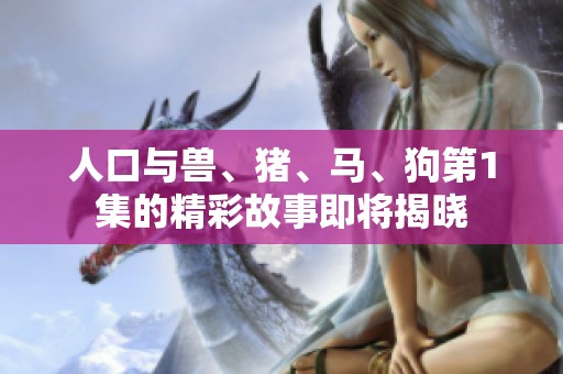 人口与兽、猪、马、狗第1集的精彩故事即将揭晓