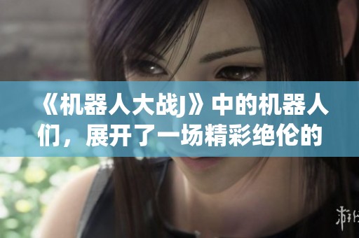 《机器人大战J》中的机器人们，展开了一场精彩绝伦的大战