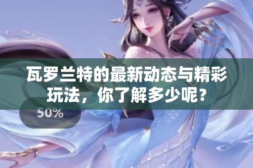瓦罗兰特的最新动态与精彩玩法，你了解多少呢？