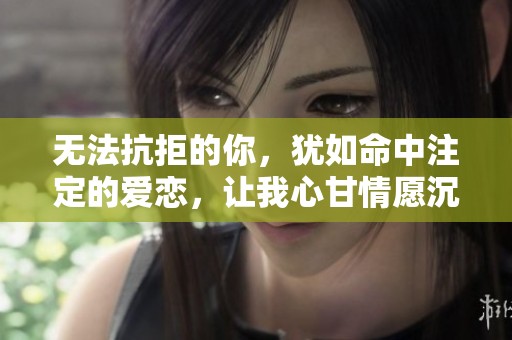 无法抗拒的你，犹如命中注定的爱恋，让我心甘情愿沉醉其中。