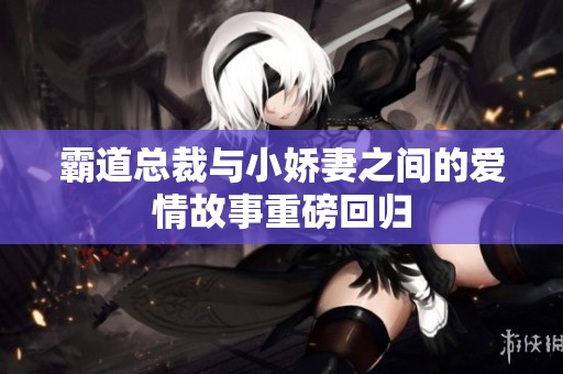 霸道总裁与小娇妻之间的爱情故事重磅回归