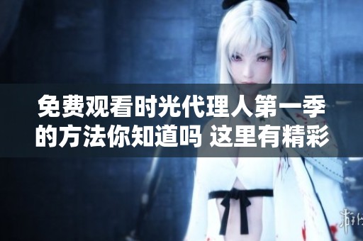 免费观看时光代理人第一季的方法你知道吗 这里有精彩内容等你来探索