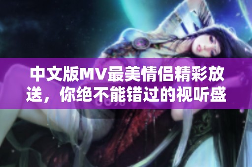 中文版MV最美情侣精彩放送，你绝不能错过的视听盛宴！