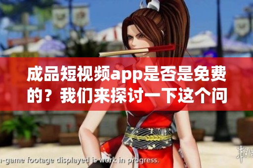 成品短视频app是否是免费的？我们来探讨一下这个问题。