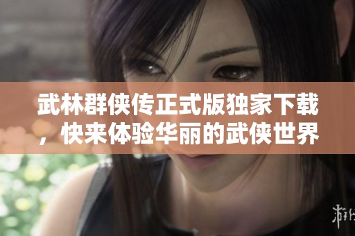 武林群侠传正式版独家下载，快来体验华丽的武侠世界吧