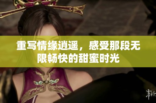 重写情缘逍遥，感受那段无限畅快的甜蜜时光