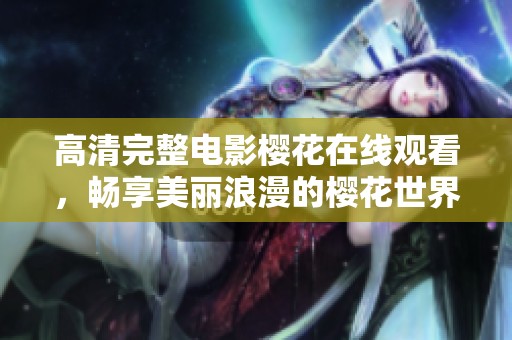 高清完整电影樱花在线观看，畅享美丽浪漫的樱花世界