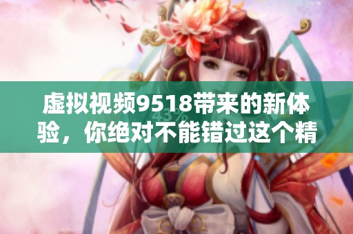 虚拟视频9518带来的新体验，你绝对不能错过这个精彩内容！