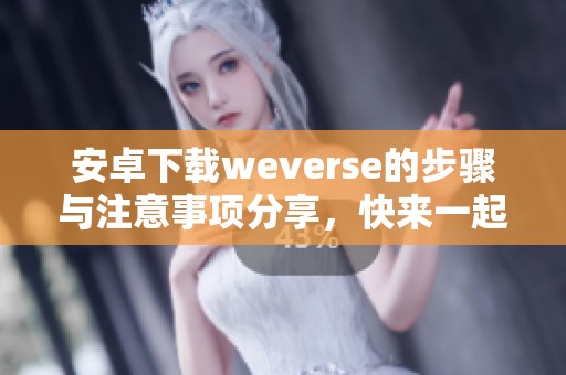 安卓下载weverse的步骤与注意事项分享，快来一起了解吧