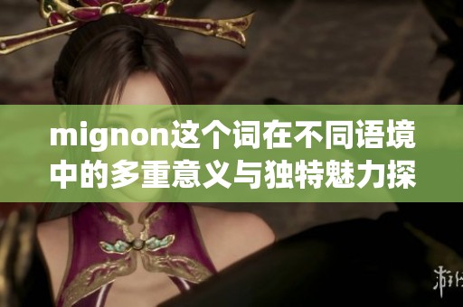 mignon这个词在不同语境中的多重意义与独特魅力探讨
