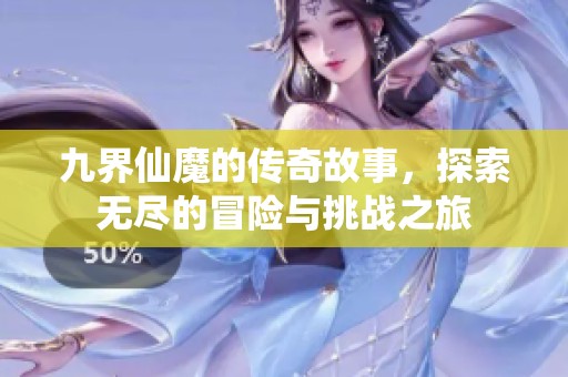九界仙魔的传奇故事，探索无尽的冒险与挑战之旅