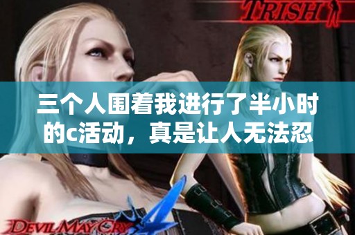 三个人围着我进行了半小时的c活动，真是让人无法忍受的经历。