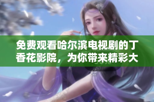 免费观看哈尔滨电视剧的**花影院，为你带来精彩大片体验