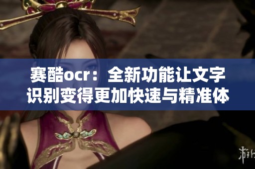 赛酷ocr：全新功能让文字识别变得更加快速与精准体验