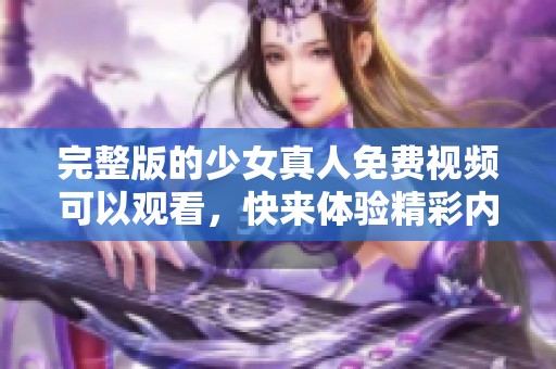 完整版的少女真人免费视频可以观看，快来体验精彩内容吧