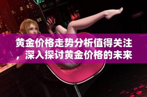 黄金价格走势分析值得关注，深入探讨黄金价格的未来变化趋势