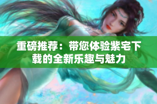 重磅推荐：带您体验紫宅下载的全新乐趣与魅力